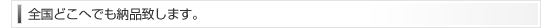 全国どこへでも納品致します。