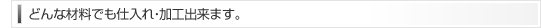どんな材料でも仕入れ・加工出来ます。